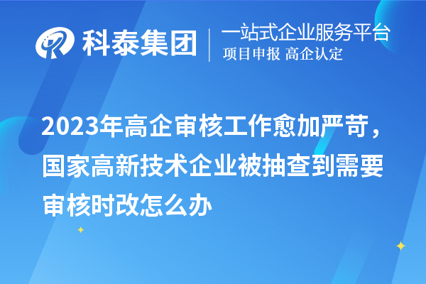 2023年高企審核工作愈加嚴苛，國家高新技術企業(yè)被抽查到需要審核時改怎么辦