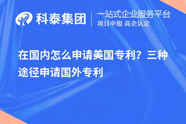 在國內(nèi)怎么申請(qǐng)美國專利？三種途徑申請(qǐng)國外專利