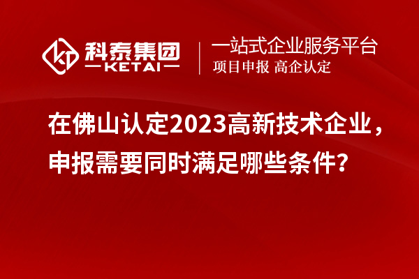 在佛山認(rèn)定2023高新技術(shù)企業(yè)，申報(bào)需要同時(shí)滿足哪些條件？