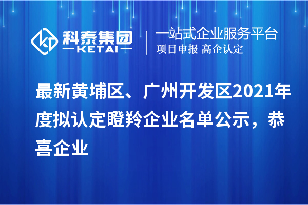 最新黃埔區(qū)、廣州開發(fā)區(qū)2021年度擬認定瞪羚企業(yè)名單公示，恭喜企業(yè)