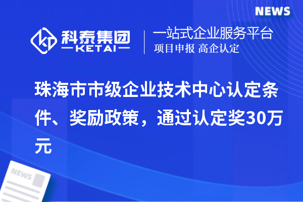 珠海市市級企業(yè)技術中心認定條件、獎勵政策，通過認定獎30萬元
