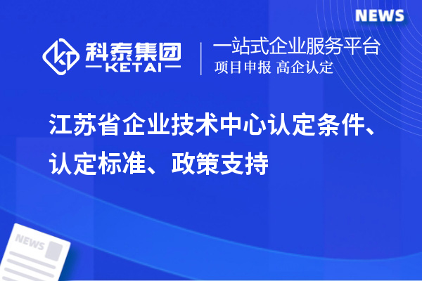 江蘇省企業(yè)技術中心認定條件、認定標準、政策支持