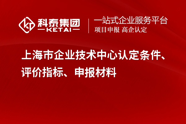上海市企業(yè)技術中心認定條件、評價指標、申報材料