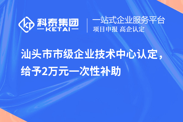 汕頭市市級企業(yè)技術中心認定，給予2萬元一次性補助