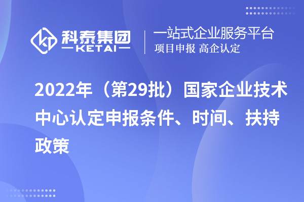 2022年（第29批）國家企業(yè)技術中心認定申報條件、時間、扶持政策