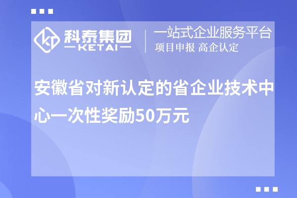 安徽省對新認定的省企業(yè)技術(shù)中心一次性獎勵50萬元