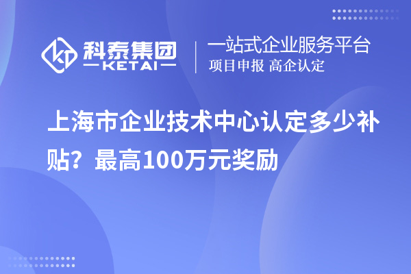上海市企業(yè)技術(shù)中心認(rèn)定多少補(bǔ)貼？最高100萬元獎勵