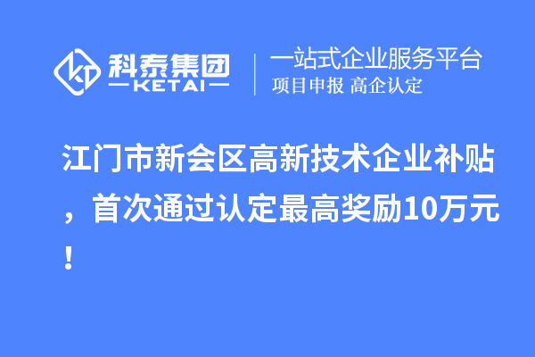 江門市新會區(qū)高新技術(shù)企業(yè)補貼，首次通過認(rèn)定最高獎勵10萬元！