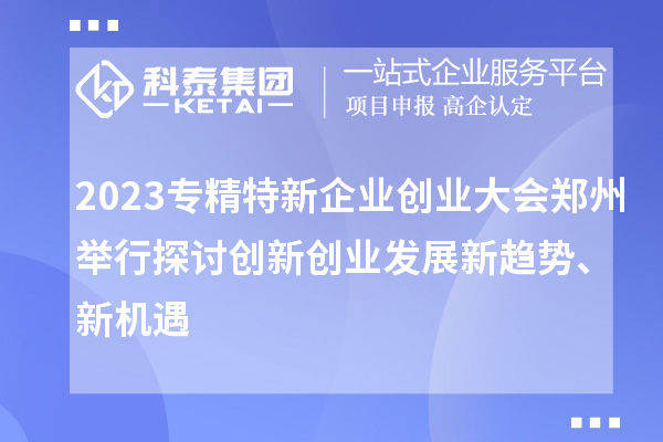 2023專精特新企業(yè)創(chuàng)業(yè)大會(huì)鄭州舉行 探討創(chuàng)新創(chuàng)業(yè)發(fā)展新趨勢(shì)、新機(jī)遇