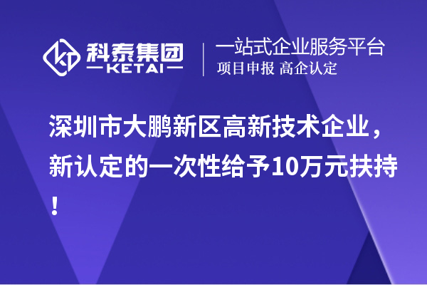 深圳市大鵬新區(qū)高新技術(shù)企業(yè)，新認(rèn)定的一次性給予10萬元扶持！