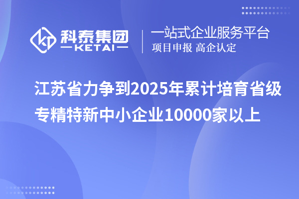 江蘇省力爭到2025年累計培育省級<a href=http://www.0037av.com/fuwu/zhuanjingtexin.html target=_blank class=infotextkey>專精特新中小企業(yè)</a>10000家以上