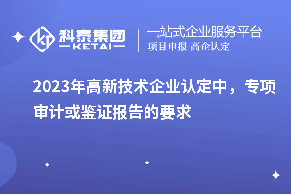 2023年高新技術(shù)企業(yè)認(rèn)定中，專(zhuān)項(xiàng)審計(jì)或鑒證報(bào)告的要求