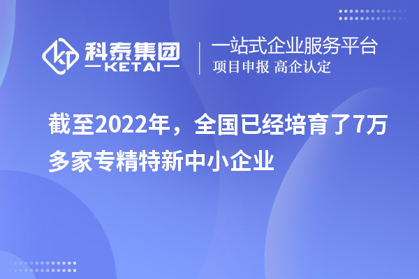 截至2022年，全國已經(jīng)培育了7萬多家專精特新中小企業(yè)