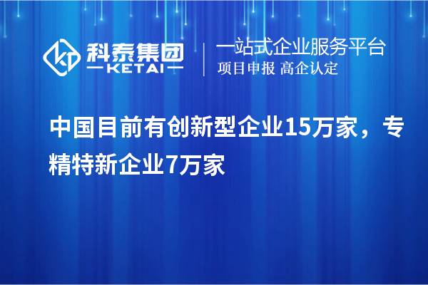 中國目前有創(chuàng)新型企業(yè)15萬家，專精特新企業(yè)7萬家