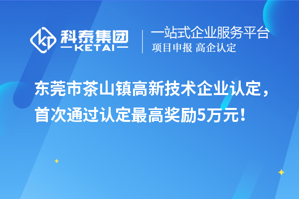 東莞市茶山鎮(zhèn)高新技術企業(yè)認定，首次通過認定最高獎勵5萬元！