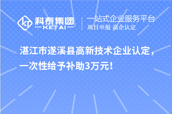 湛江市遂溪縣高新技術(shù)企業(yè)認定，一次性給予補助3萬元！