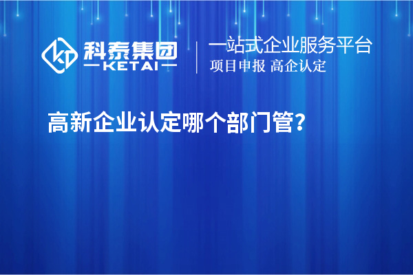 高新企業(yè)認(rèn)定哪個部門管？