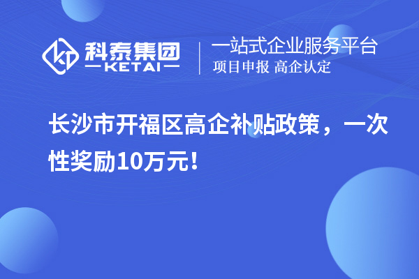 長沙市開福區(qū)高企補貼政策，一次性獎勵10萬元！