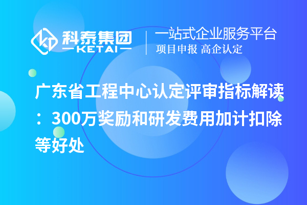 廣東省工程中心認定評審指標解讀：300萬獎勵和<a href=http://www.0037av.com/fuwu/jiajikouchu.html target=_blank class=infotextkey>研發(fā)費用<a href=http://www.0037av.com/fuwu/jiajikouchu.html target=_blank class=infotextkey>加計扣除</a></a>等好處