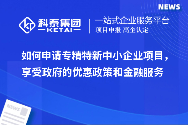 如何申請專精特新中小企業(yè)項目，享受政府的優(yōu)惠政策和金融服務(wù)