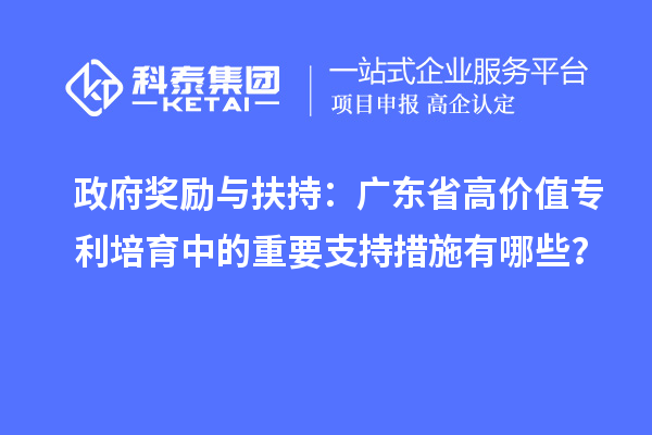 政府獎勵與扶持：廣東省高價值專利培育中的重要支持措施有哪些？
