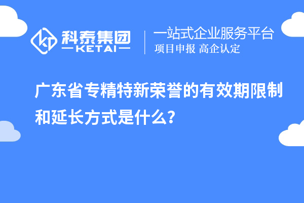 廣東省專精特新榮譽(yù)的有效期限制和延長(zhǎng)方式是什么？