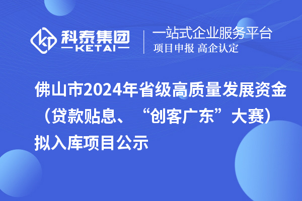 佛山市2024年省級高質(zhì)量發(fā)展資金（貸款貼息、“創(chuàng)客廣東”大賽）擬入庫項(xiàng)目公示