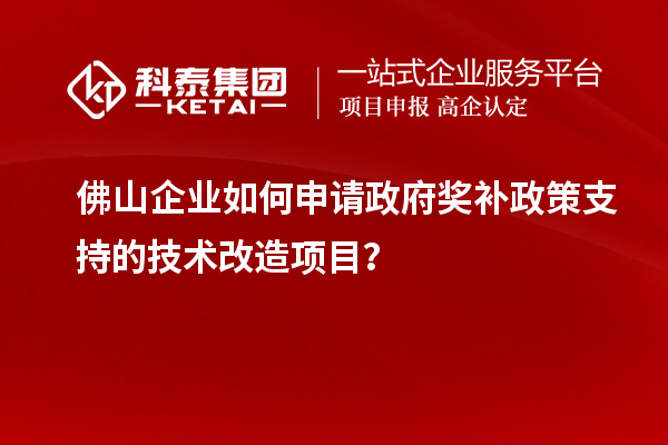 佛山企業(yè)如何申請政府獎補政策支持的技術改造項目？