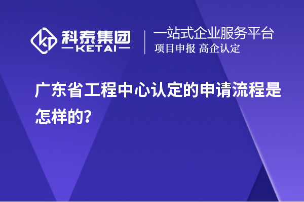 廣東省工程中心認(rèn)定的申請流程是怎樣的？