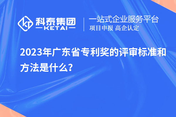2023年廣東省專利獎的評審標準和方法是什么？