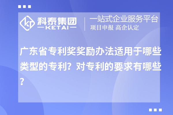 廣東省專利獎獎勵辦法適用于哪些類型的專利？對專利的要求有哪些？