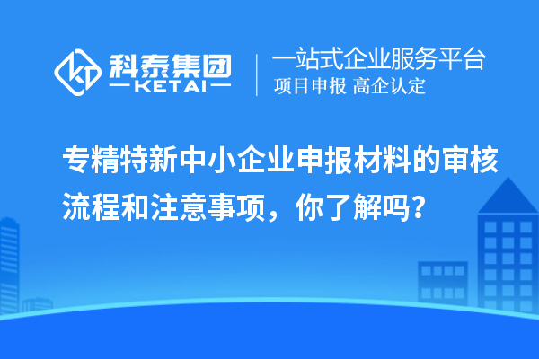 專精特新中小企業(yè)申報材料的審核流程和注意事項，你了解嗎？