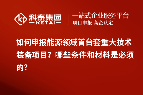 如何申報能源領域首臺套重大技術裝備項目？哪些條件和材料是必須的？