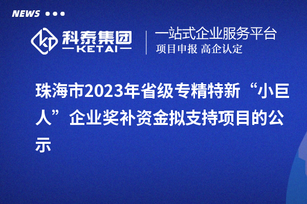 珠海市2023年省級專精特新“小巨人”企業(yè)獎(jiǎng)補(bǔ)資金擬支持項(xiàng)目的公示