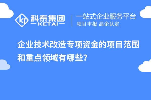 企業(yè)技術(shù)改造專項資金的項目范圍和重點領(lǐng)域有哪些？