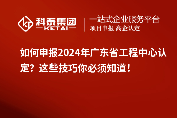 如何申報(bào)2024年廣東省工程中心認(rèn)定？這些技巧你必須知道！