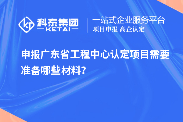 申報(bào)廣東省工程中心認(rèn)定項(xiàng)目需要準(zhǔn)備哪些材料？