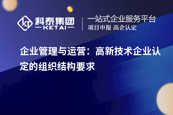 企業(yè)管理與運(yùn)營：高新技術(shù)企業(yè)認(rèn)定的組織結(jié)構(gòu)要求