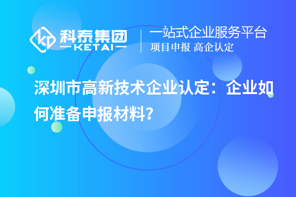深圳市高新技術(shù)企業(yè)認定：企業(yè)如何準備申報材料？
