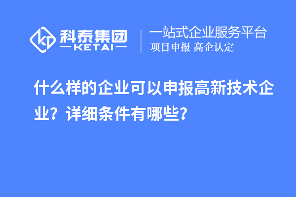 什么樣的企業(yè)可以申報(bào)高新技術(shù)企業(yè)？詳細(xì)條件有哪些？