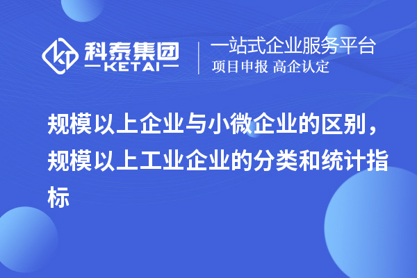 規(guī)模以上企業(yè)與小微企業(yè)的區(qū)別，規(guī)模以上工業(yè)企業(yè)的分類和統(tǒng)計(jì)指標(biāo)