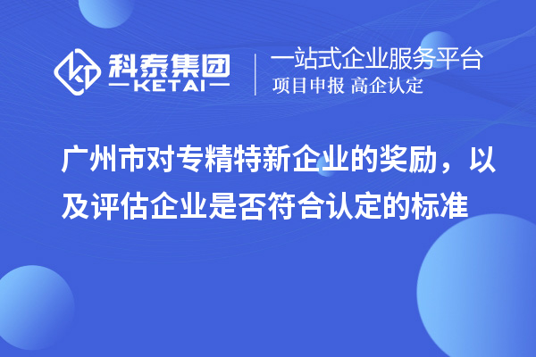 廣州市對專精特新企業(yè)的獎勵，以及評估企業(yè)是否符合認定的標準