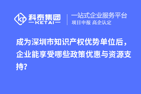 成為深圳市知識(shí)產(chǎn)權(quán)優(yōu)勢(shì)單位后，企業(yè)能享受哪些政策優(yōu)惠與資源支持？
