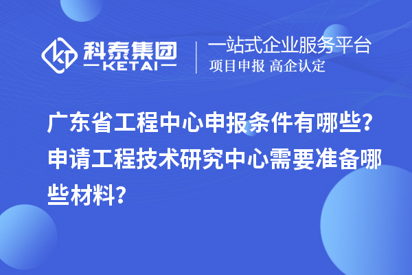 廣東省工程中心申報條件有哪些？申請工程技術(shù)研究中心需要準備哪些材料？