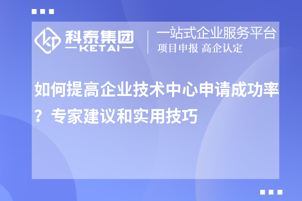 如何提高企業(yè)技術(shù)中心申請(qǐng)成功率？專家建議和實(shí)用技巧
