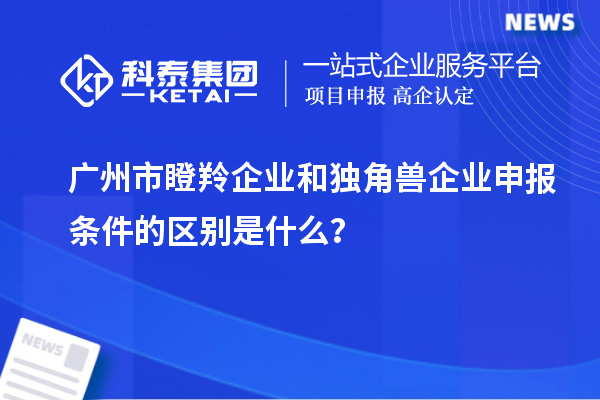 廣州市瞪羚企業(yè)和獨角獸企業(yè)申報條件的區(qū)別是什么？