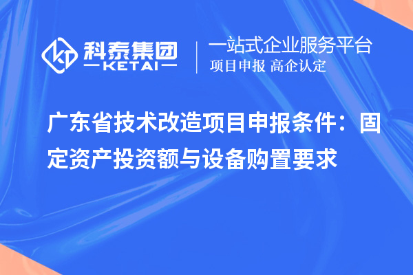 廣東省技術(shù)改造<a href=http://www.0037av.com/shenbao.html target=_blank class=infotextkey>項目申報</a>條件:固定資產(chǎn)投資額與設(shè)備購置要求