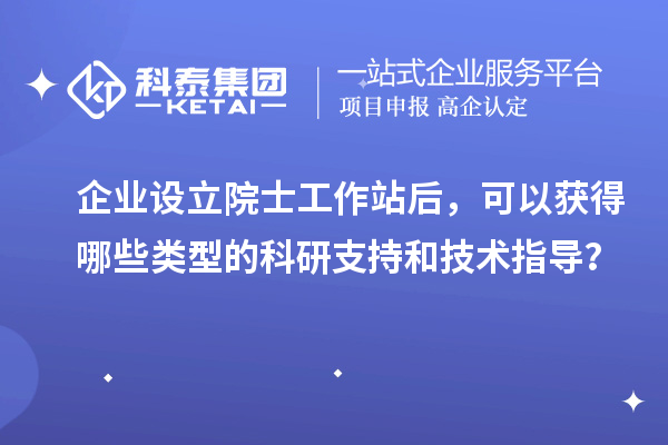 企業(yè)設(shè)立院士工作站后，可以獲得哪些類型的科研支持和技術(shù)指導(dǎo)？