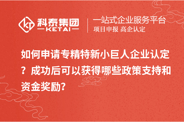 如何申請專精特新小巨人企業(yè)認定？成功后可以獲得哪些政策支持和資金獎勵？