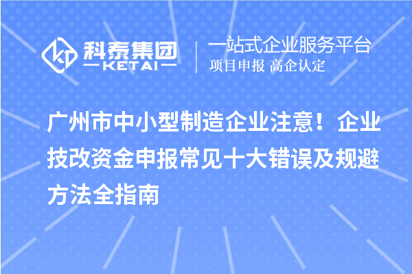 廣州市中小型制造企業(yè)注意！企業(yè)技改資金申報(bào)常見(jiàn)十大錯(cuò)誤及規(guī)避方法全指南